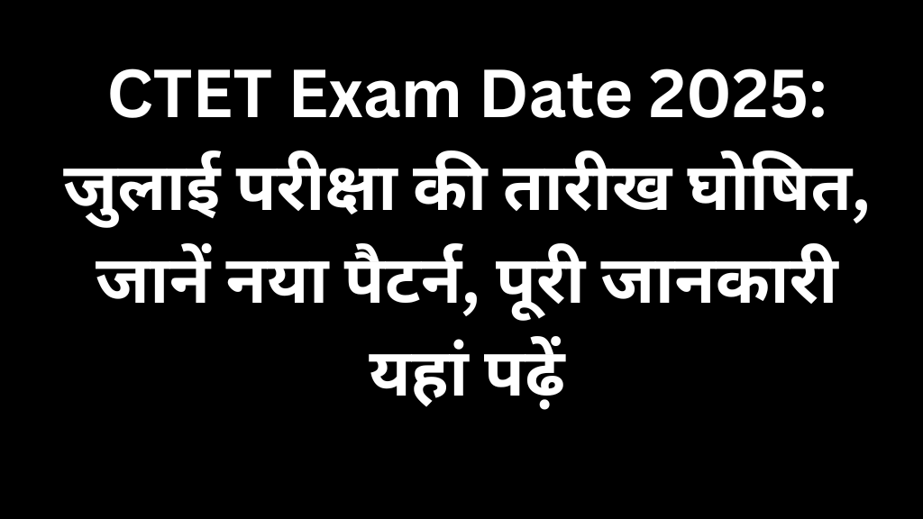 CTET Exam Date 2025: जुलाई परीक्षा की तारीख घोषित, जानें नया पैटर्न, पूरी जानकारी यहां पढ़ें